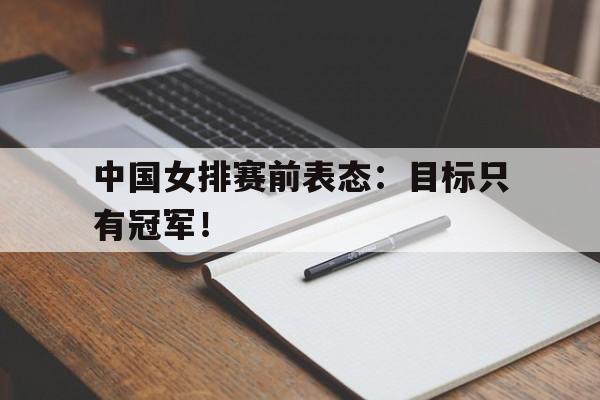 爱游戏全站app官方网站-中国女排赛前表态：目标只有冠军！