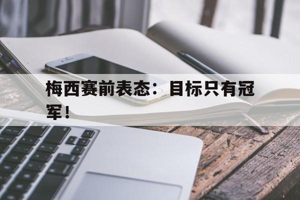 爱游戏app下载-梅西赛前表态：目标只有冠军！