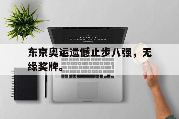 东京奥运遗憾止步八强，无缘奖牌。