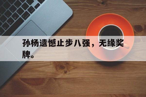 爱游戏app下载-孙杨遗憾止步八强，无缘奖牌。