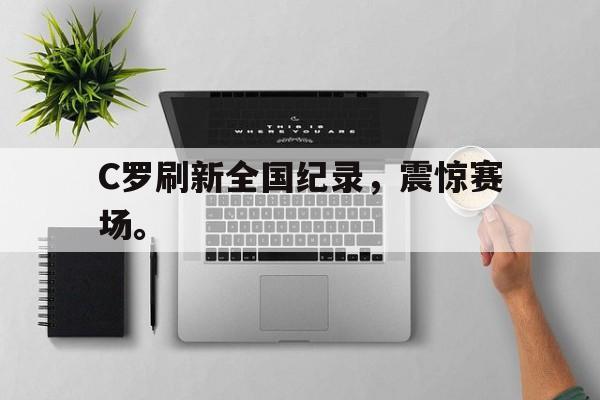爱游戏全站app官方网站-C罗刷新全国纪录，震惊赛场。