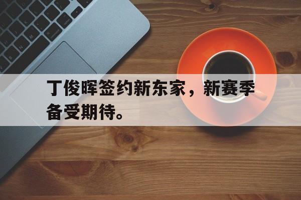 爱游戏app下载-丁俊晖签约新东家，新赛季备受期待。