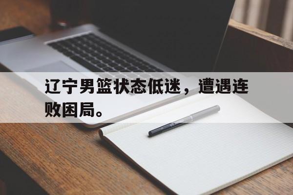爱游戏app下载-辽宁男篮状态低迷，遭遇连败困局。
