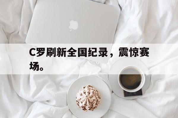 爱游戏全站app官方网站-C罗刷新全国纪录，震惊赛场。