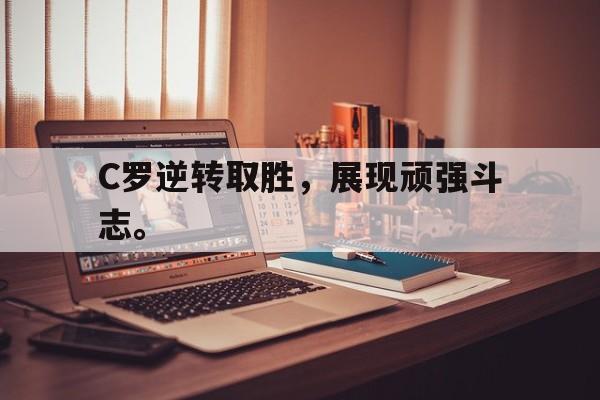 爱游戏全站app官方网站-C罗逆转取胜，展现顽强斗志。