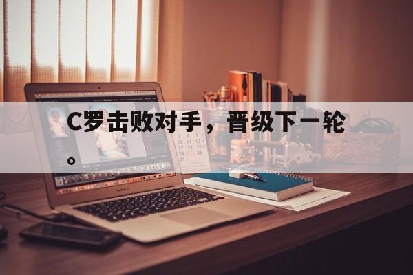 爱游戏app下载-C罗击败对手，晋级下一轮。