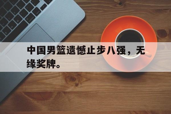 中国男篮遗憾止步八强，无缘奖牌。