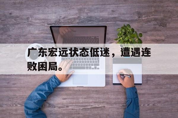 广东宏远状态低迷，遭遇连败困局。
