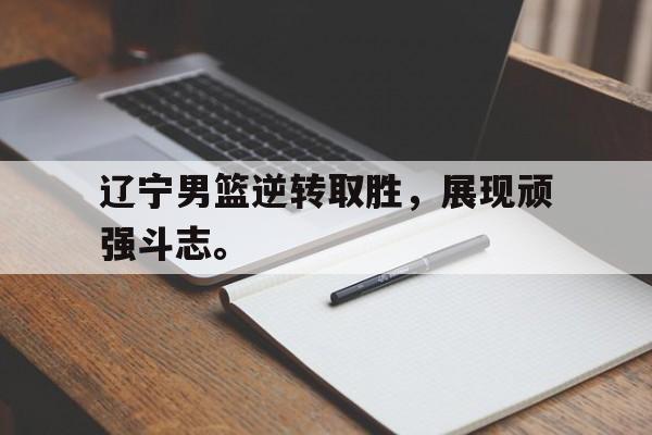 爱游戏app下载-辽宁男篮逆转取胜，展现顽强斗志。