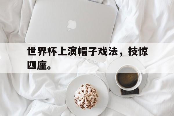 世界杯上演帽子戏法，技惊四座。
