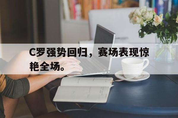 C罗强势回归，赛场表现惊艳全场。