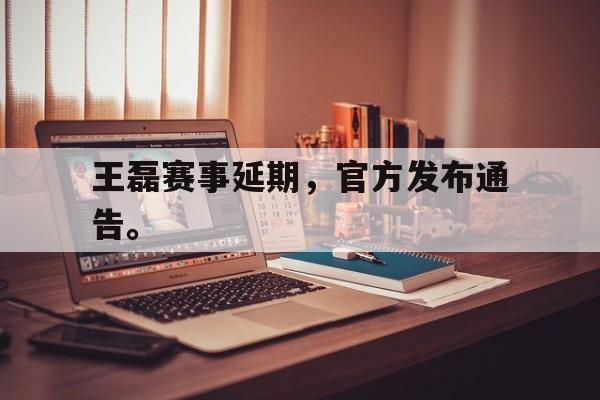 爱游戏全站app官方网站-王磊赛事延期，官方发布通告。