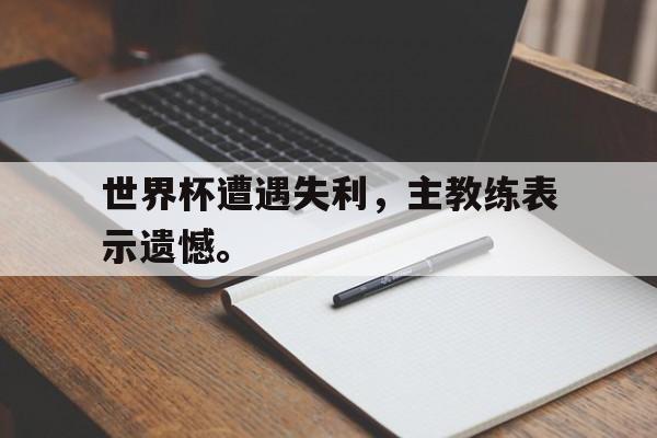 世界杯遭遇失利，主教练表示遗憾。