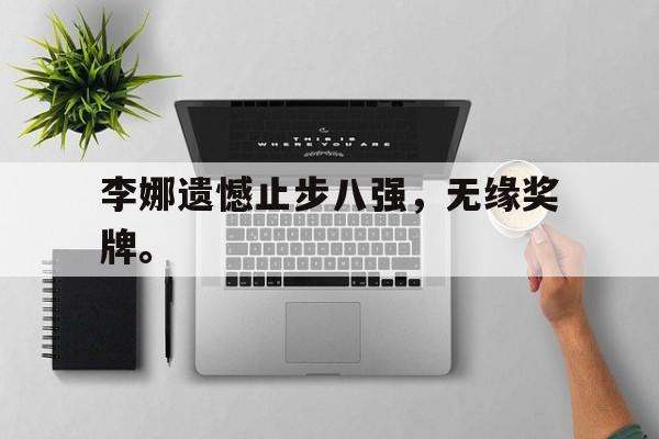 爱游戏全站app官方网站-李娜遗憾止步八强，无缘奖牌。