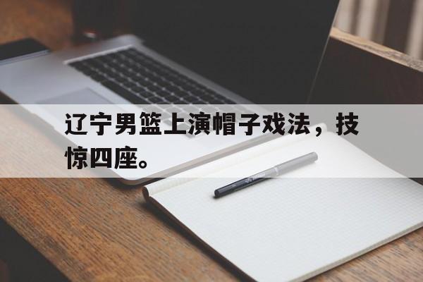 爱游戏全站app官方网站-辽宁男篮上演帽子戏法，技惊四座。