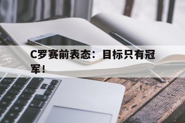 爱游戏app下载-C罗赛前表态：目标只有冠军！