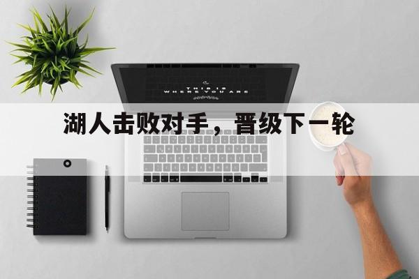 爱游戏app下载-湖人击败对手，晋级下一轮。