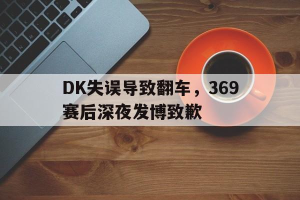 爱游戏app下载-DK失误导致翻车，369赛后深夜发博致歉