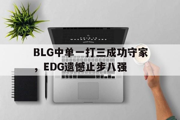 爱游戏app下载-BLG中单一打三成功守家，EDG遗憾止步八强