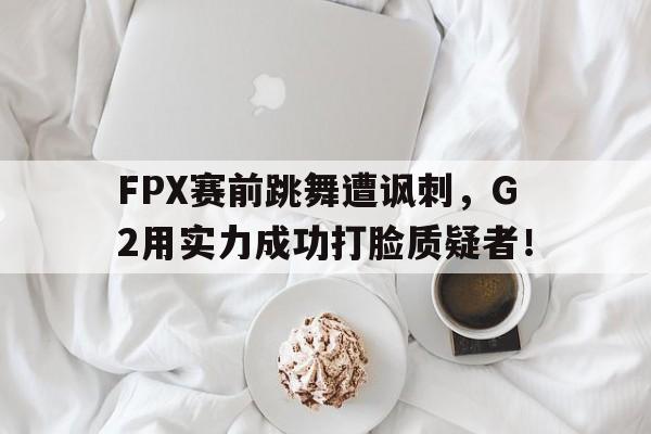 FPX赛前跳舞遭讽刺，G2用实力成功打脸质疑者！