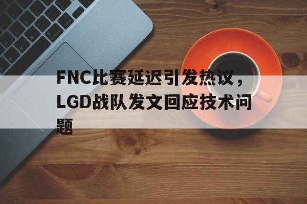 爱游戏全站app官方网站-FNC比赛延迟引发热议，LGD战队发文回应技术问题