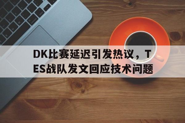 爱游戏全站app官方网站-DK比赛延迟引发热议，TES战队发文回应技术问题