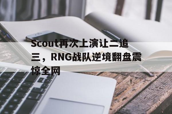 Scout再次上演让二追三，RNG战队逆境翻盘震惊全网