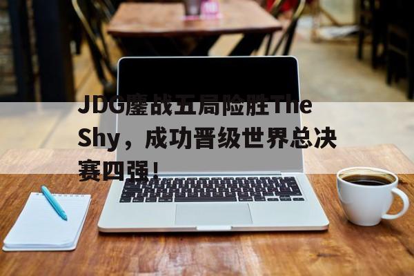 JDG鏖战五局险胜TheShy，成功晋级世界总决赛四强！