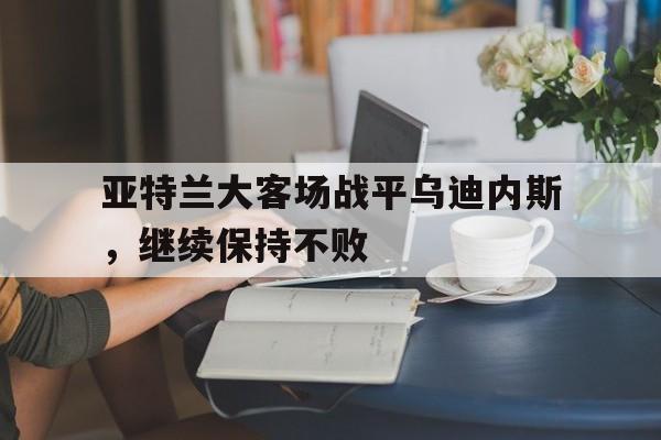 亚特兰大客场战平乌迪内斯，继续保持不败