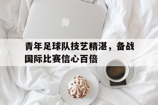 爱游戏app下载-青年足球队技艺精湛，备战国际比赛信心百倍