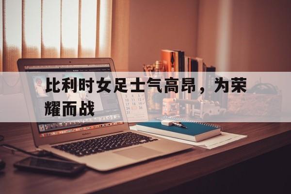 比利时女足士气高昂，为荣耀而战