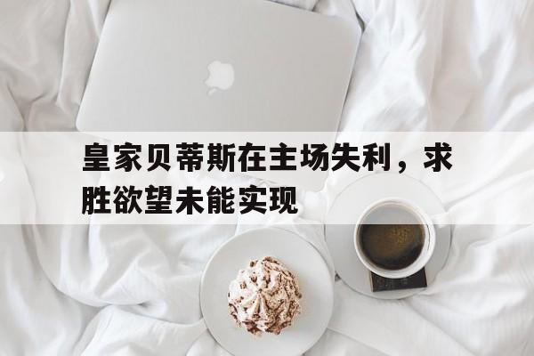 皇家贝蒂斯在主场失利，求胜欲望未能实现