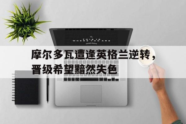 摩尔多瓦遭逢英格兰逆转，晋级希望黯然失色