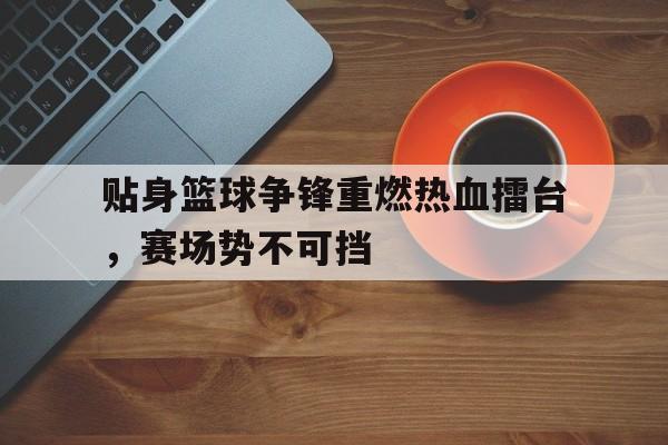 贴身篮球争锋重燃热血擂台，赛场势不可挡