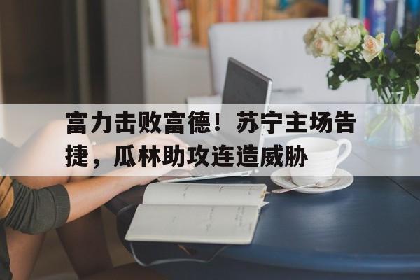 富力击败富德！苏宁主场告捷，瓜林助攻连造威胁