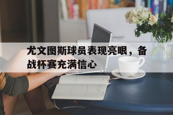 尤文图斯球员表现亮眼，备战杯赛充满信心