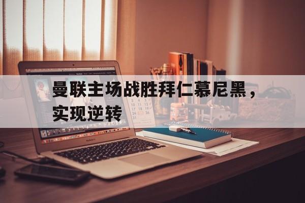 曼联主场战胜拜仁慕尼黑，实现逆转