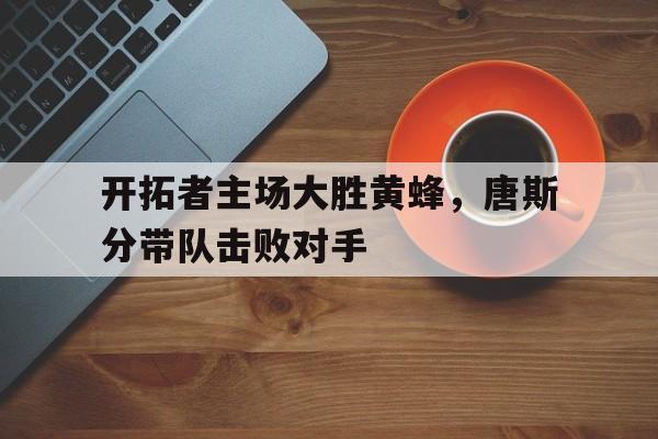 开拓者主场大胜黄蜂，唐斯分带队击败对手