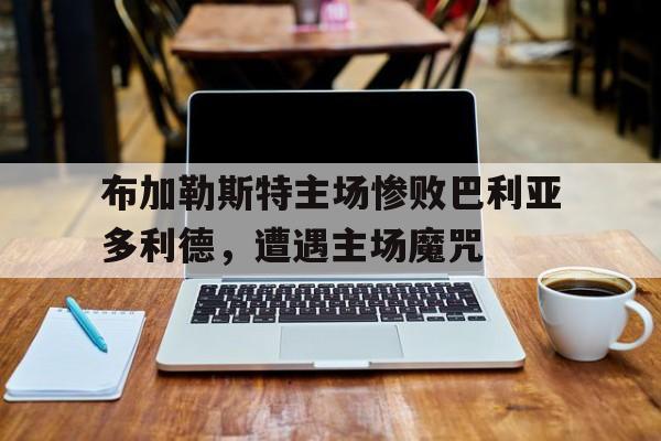 布加勒斯特主场惨败巴利亚多利德，遭遇主场魔咒
