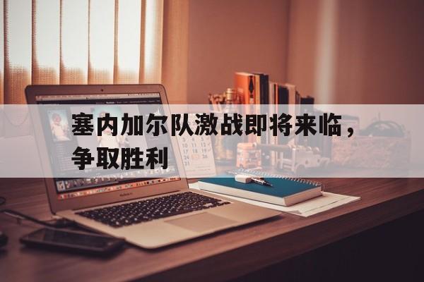 塞内加尔队激战即将来临，争取胜利