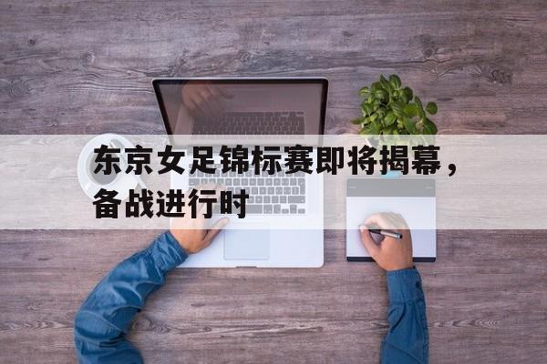 东京女足锦标赛即将揭幕，备战进行时