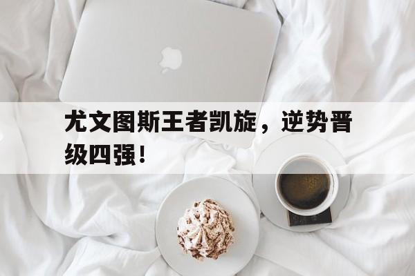 尤文图斯王者凯旋，逆势晋级四强！