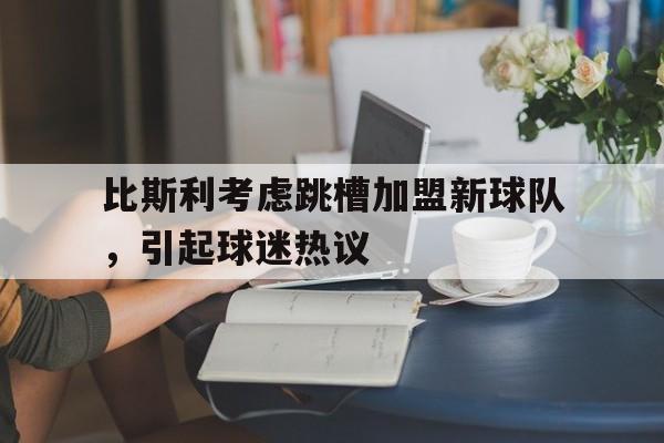 比斯利考虑跳槽加盟新球队，引起球迷热议