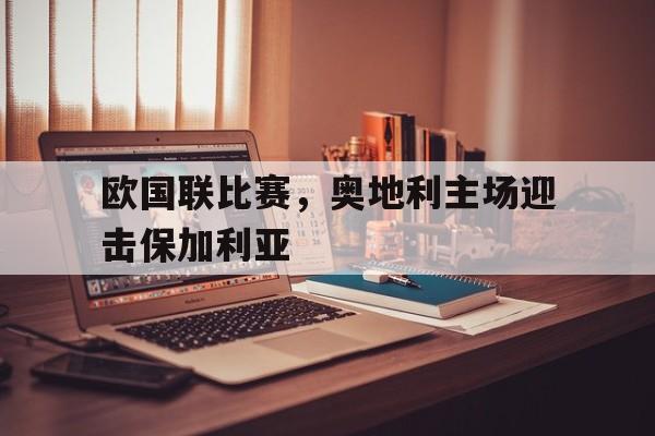 欧国联比赛，奥地利主场迎击保加利亚