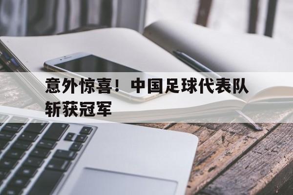 意外惊喜！中国足球代表队斩获冠军
