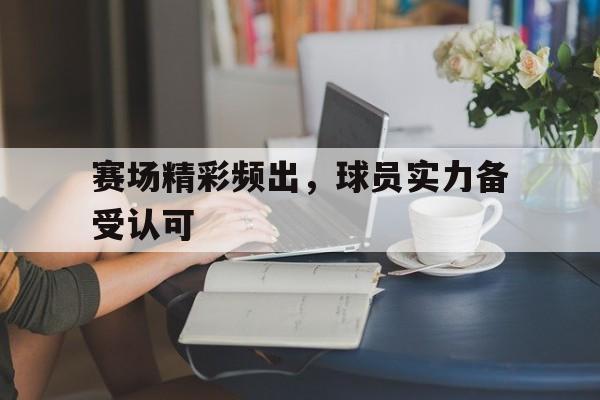 赛场精彩频出，球员实力备受认可