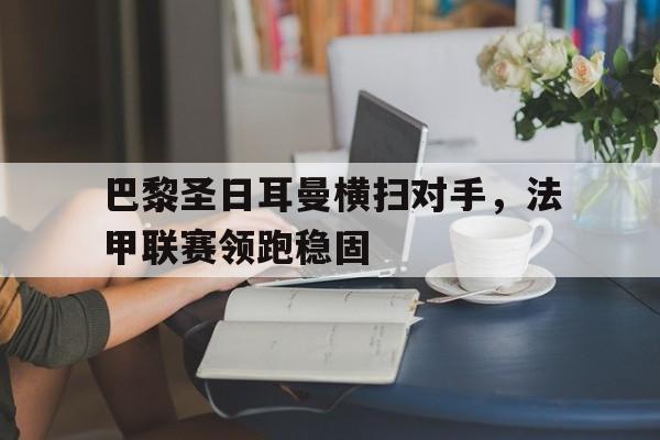 巴黎圣日耳曼横扫对手，法甲联赛领跑稳固