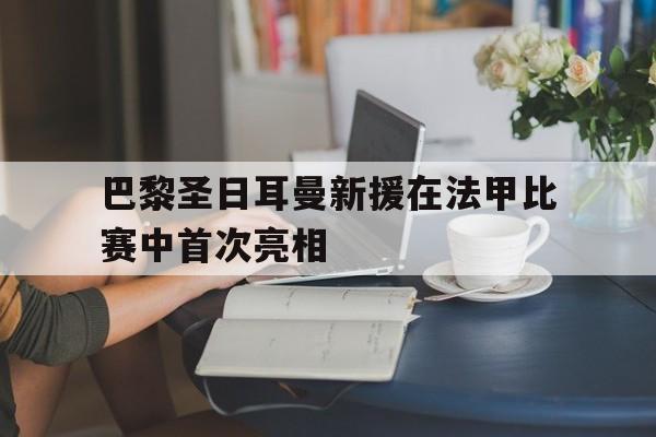巴黎圣日耳曼新援在法甲比赛中首次亮相