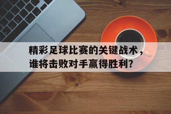 精彩足球比赛的关键战术，谁将击败对手赢得胜利？