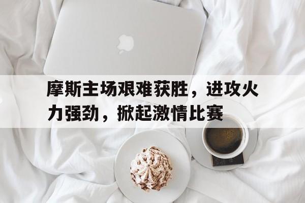 摩斯主场艰难获胜，进攻火力强劲，掀起激情比赛